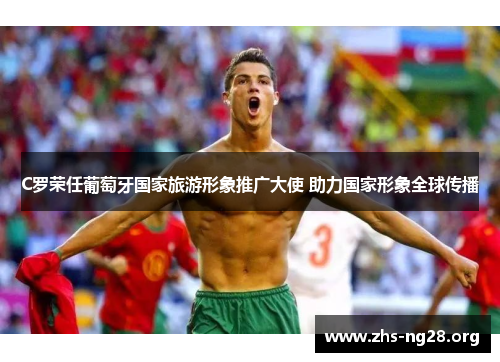 C罗荣任葡萄牙国家旅游形象推广大使 助力国家形象全球传播 C罗荣任葡萄牙国家旅游形象推广大使 助力国家形象全球传播