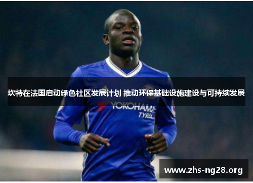 坎特在法国启动绿色社区发展计划 推动环保基础设施建设与可持续发展 坎特在法国启动绿色社区发展计划 推动环保基础设施建设与可持续发展