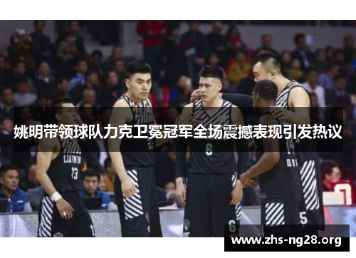 姚明带领球队力克卫冕冠军全场震撼表现引发热议 姚明带领球队力克卫冕冠军全场震撼表现引发热议