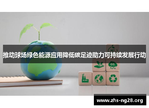 推动球场绿色能源应用降低碳足迹助力可持续发展行动 推动球场绿色能源应用降低碳足迹助力可持续发展行动