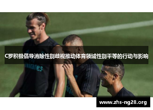 C罗积极倡导消除性别歧视推动体育领域性别平等的行动与影响 C罗积极倡导消除性别歧视推动体育领域性别平等的行动与影响