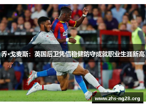 乔·戈麦斯:英国后卫凭借稳健防守成就职业生涯新高 乔·戈麦斯:英国后卫凭借稳健防守成就职业生涯新高