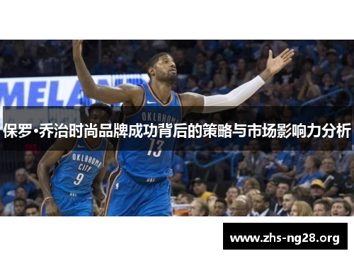 保罗·乔治时尚品牌成功背后的策略与市场影响力分析 保罗·乔治时尚品牌成功背后的策略与市场影响力分析