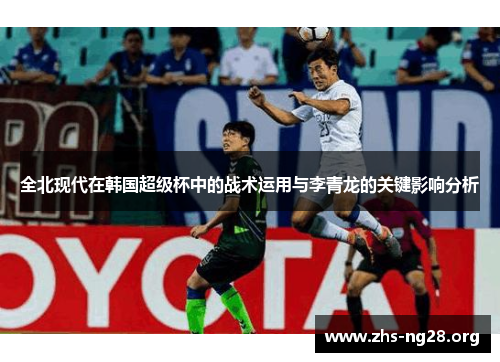 全北现代在韩国超级杯中的战术运用与李青龙的关键影响分析 全北现代在韩国超级杯中的战术运用与李青龙的关键影响分析