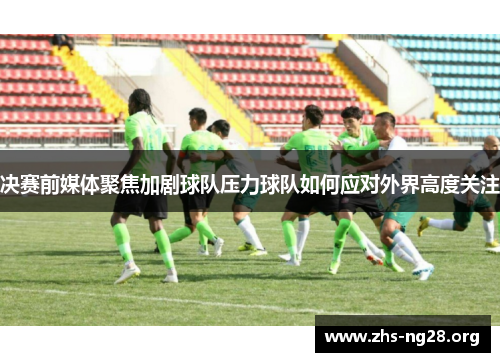 决赛前媒体聚焦加剧球队压力球队如何应对外界高度关注 决赛前媒体聚焦加剧球队压力球队如何应对外界高度关注
