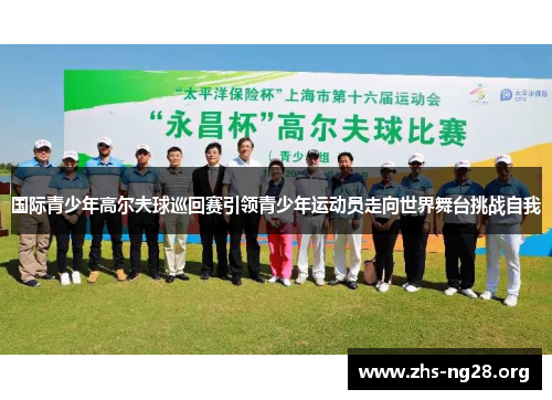 国际青少年高尔夫球巡回赛引领青少年运动员走向世界舞台挑战自我 国际青少年高尔夫球巡回赛引领青少年运动员走向世界舞台挑战自我