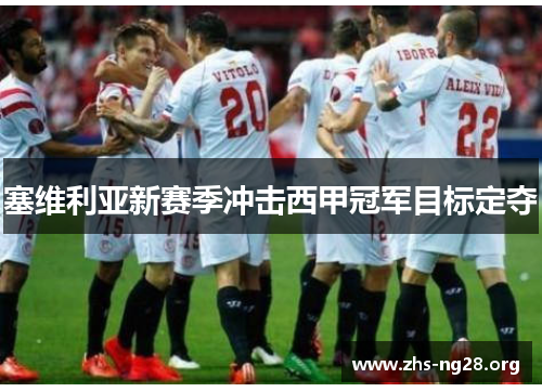 塞维利亚新赛季冲击西甲冠军目标定夺 塞维利亚新赛季冲击西甲冠军目标定夺