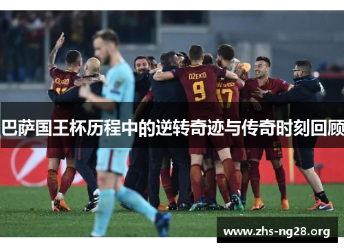 巴萨国王杯历程中的逆转奇迹与传奇时刻回顾 巴萨国王杯历程中的逆转奇迹与传奇时刻回顾