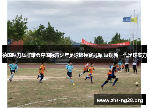 德国队力压群雄勇夺国际青少年足球锦标赛冠军 展现新一代足球实力 德国队力压群雄勇夺国际青少年足球锦标赛冠军 展现新一代足球实力