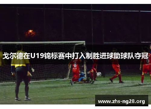戈尔德在U19锦标赛中打入制胜进球助球队夺冠 戈尔德在U19锦标赛中打入制胜进球助球队夺冠