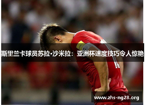 斯里兰卡球员苏拉·沙米拉:亚洲杯速度技巧令人惊艳 斯里兰卡球员苏拉·沙米拉:亚洲杯速度技巧令人惊艳