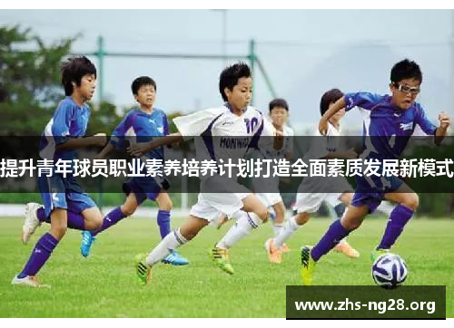 提升青年球员职业素养培养计划打造全面素质发展新模式 提升青年球员职业素养培养计划打造全面素质发展新模式