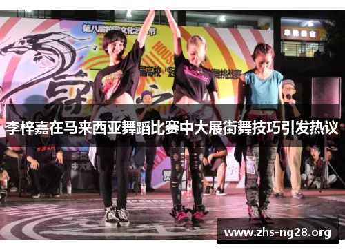 李梓嘉在马来西亚舞蹈比赛中大展街舞技巧引发热议 李梓嘉在马来西亚舞蹈比赛中大展街舞技巧引发热议