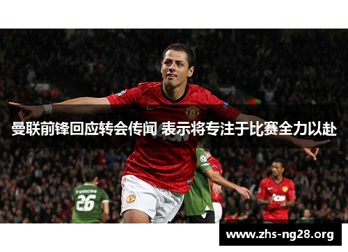 曼联前锋回应转会传闻 表示将专注于比赛全力以赴 曼联前锋回应转会传闻 表示将专注于比赛全力以赴