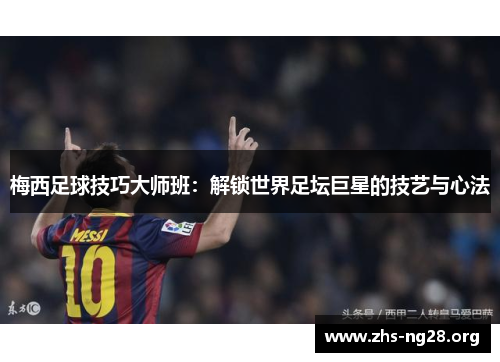 梅西足球技巧大师班:解锁世界足坛巨星的技艺与心法 梅西足球技巧大师班:解锁世界足坛巨星的技艺与心法