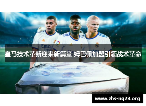 皇马技术革新迎来新篇章 姆巴佩加盟引领战术革命 皇马技术革新迎来新篇章 姆巴佩加盟引领战术革命