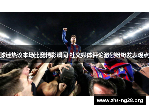 球迷热议本场比赛精彩瞬间 社交媒体评论激烈纷纷发表观点 球迷热议本场比赛精彩瞬间 社交媒体评论激烈纷纷发表观点