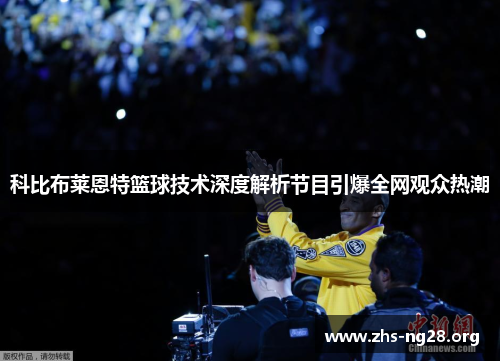 科比布莱恩特篮球技术深度解析节目引爆全网观众热潮 科比布莱恩特篮球技术深度解析节目引爆全网观众热潮