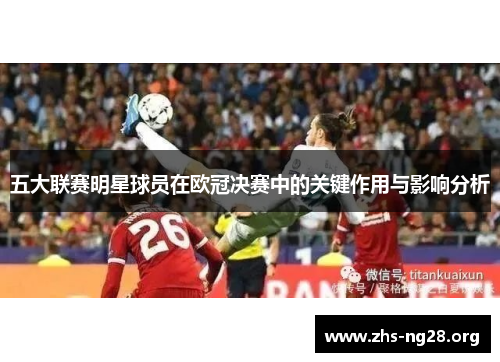 五大联赛明星球员在欧冠决赛中的关键作用与影响分析 五大联赛明星球员在欧冠决赛中的关键作用与影响分析