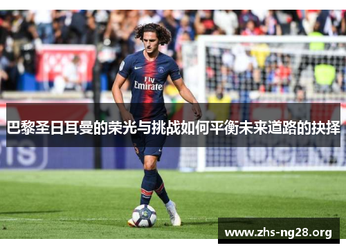 巴黎圣日耳曼的荣光与挑战如何平衡未来道路的抉择 巴黎圣日耳曼的荣光与挑战如何平衡未来道路的抉择