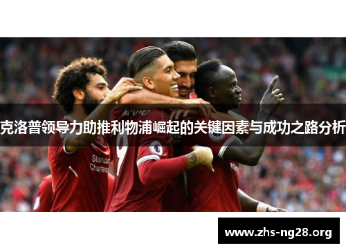 克洛普领导力助推利物浦崛起的关键因素与成功之路分析 克洛普领导力助推利物浦崛起的关键因素与成功之路分析