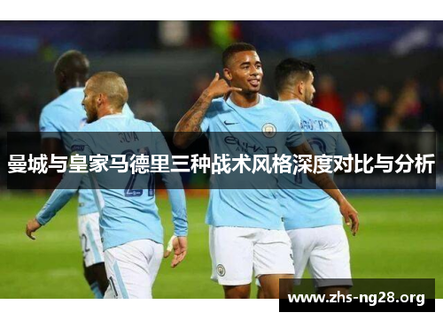 曼城与皇家马德里三种战术风格深度对比与分析 曼城与皇家马德里三种战术风格深度对比与分析