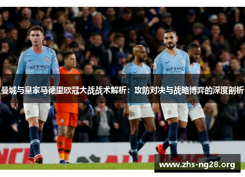 曼城与皇家马德里欧冠大战战术解析:攻防对决与战略博弈的深度剖析 曼城与皇家马德里欧冠大战战术解析:攻防对决与战略博弈的深度剖析