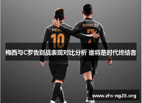 梅西与C罗告别战表现对比分析 谁将是时代终结者 梅西与C罗告别战表现对比分析 谁将是时代终结者