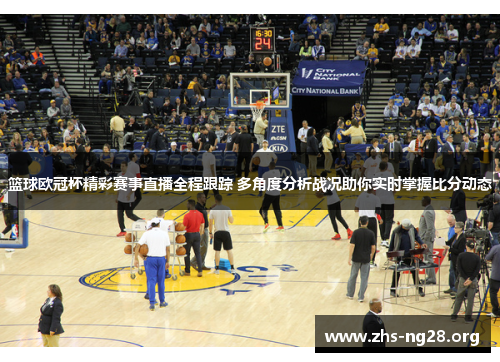 篮球欧冠杯精彩赛事直播全程跟踪 多角度分析战况助你实时掌握比分动态 篮球欧冠杯精彩赛事直播全程跟踪 多角度分析战况助你实时掌握比分动态