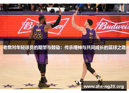 老詹对年轻球员的期望与鼓励:传承精神与共同成长的篮球之路 老詹对年轻球员的期望与鼓励:传承精神与共同成长的篮球之路