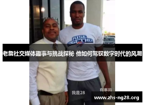 老詹社交媒体趣事与挑战探秘 他如何驾驭数字时代的风潮 老詹社交媒体趣事与挑战探秘 他如何驾驭数字时代的风潮