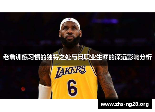 老詹训练习惯的独特之处与其职业生涯的深远影响分析 老詹训练习惯的独特之处与其职业生涯的深远影响分析