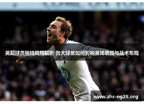 英超球员独特风格解析 各大球星如何影响赛场表现与战术布局 英超球员独特风格解析 各大球星如何影响赛场表现与战术布局