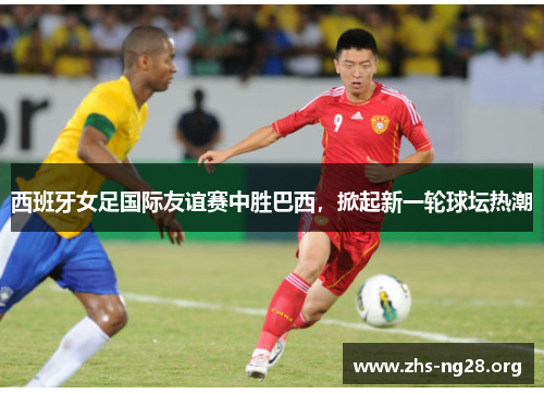 西班牙女足国际友谊赛中胜巴西，掀起新一轮球坛热潮