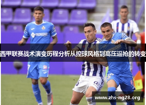 西甲联赛战术演变历程分析从控球风格到高压逼抢的转变 西甲联赛战术演变历程分析从控球风格到高压逼抢的转变