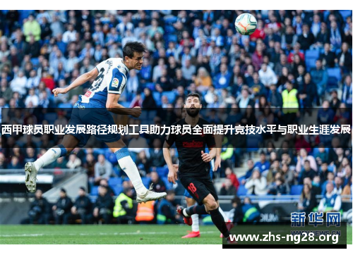 西甲球员职业发展路径规划工具助力球员全面提升竞技水平与职业生涯发展 西甲球员职业发展路径规划工具助力球员全面提升竞技水平与职业生涯发展