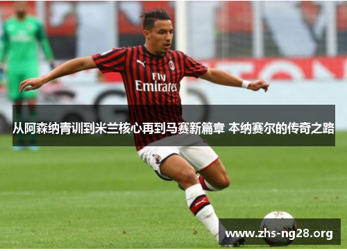 从阿森纳青训到米兰核心再到马赛新篇章 本纳赛尔的传奇之路 从阿森纳青训到米兰核心再到马赛新篇章 本纳赛尔的传奇之路