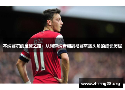 本纳赛尔的足球之路:从阿森纳青训到马赛崭露头角的成长历程 本纳赛尔的足球之路:从阿森纳青训到马赛崭露头角的成长历程