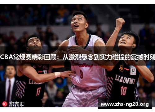 CBA常规赛精彩回顾:从激烈悬念到实力碰撞的震撼时刻 CBA常规赛精彩回顾:从激烈悬念到实力碰撞的震撼时刻