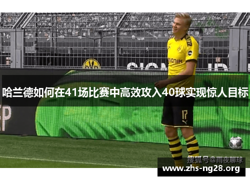 哈兰德如何在41场比赛中高效攻入40球实现惊人目标 哈兰德如何在41场比赛中高效攻入40球实现惊人目标