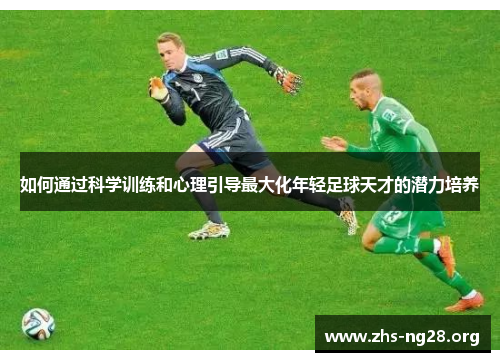 如何通过科学训练和心理引导最大化年轻足球天才的潜力培养 如何通过科学训练和心理引导最大化年轻足球天才的潜力培养