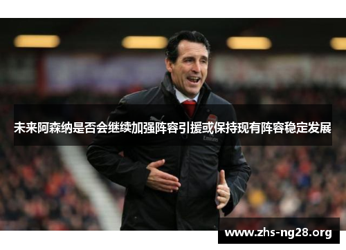 未来阿森纳是否会继续加强阵容引援或保持现有阵容稳定发展 未来阿森纳是否会继续加强阵容引援或保持现有阵容稳定发展
