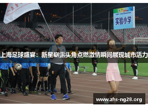 上海足球盛宴:新星崭露头角点燃激情瞬间展现城市活力 上海足球盛宴:新星崭露头角点燃激情瞬间展现城市活力