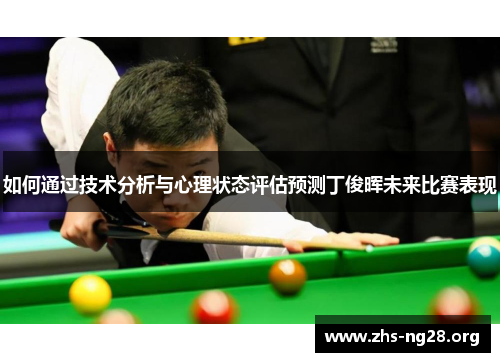 如何通过技术分析与心理状态评估预测丁俊晖未来比赛表现 如何通过技术分析与心理状态评估预测丁俊晖未来比赛表现