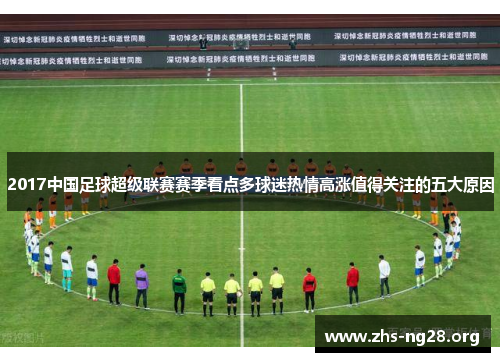 2017中国足球超级联赛赛季看点多球迷热情高涨值得关注的五大原因 2017中国足球超级联赛赛季看点多球迷热情高涨值得关注的五大原因