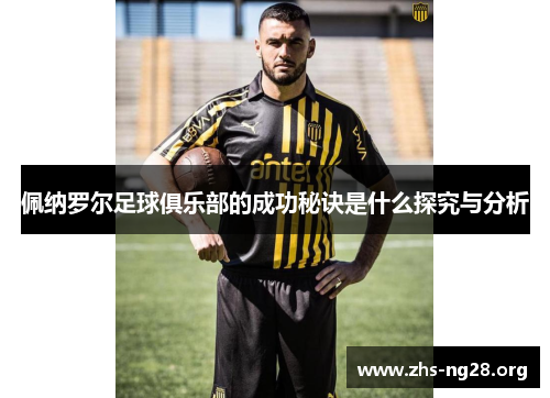 佩纳罗尔足球俱乐部的成功秘诀是什么探究与分析 佩纳罗尔足球俱乐部的成功秘诀是什么探究与分析