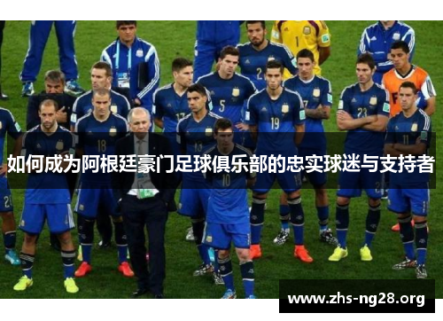 如何成为阿根廷豪门足球俱乐部的忠实球迷与支持者 如何成为阿根廷豪门足球俱乐部的忠实球迷与支持者
