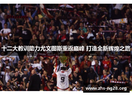 十二大教训助力尤文图斯重返巅峰 打造全新辉煌之路 十二大教训助力尤文图斯重返巅峰 打造全新辉煌之路