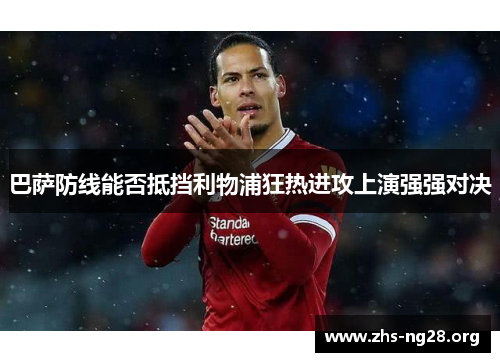 巴萨防线能否抵挡利物浦狂热进攻上演强强对决 巴萨防线能否抵挡利物浦狂热进攻上演强强对决