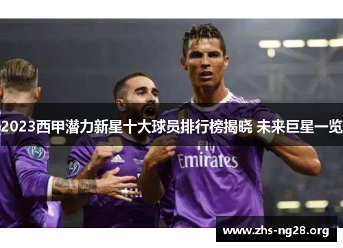 2023西甲潜力新星十大球员排行榜揭晓 未来巨星一览 2023西甲潜力新星十大球员排行榜揭晓 未来巨星一览